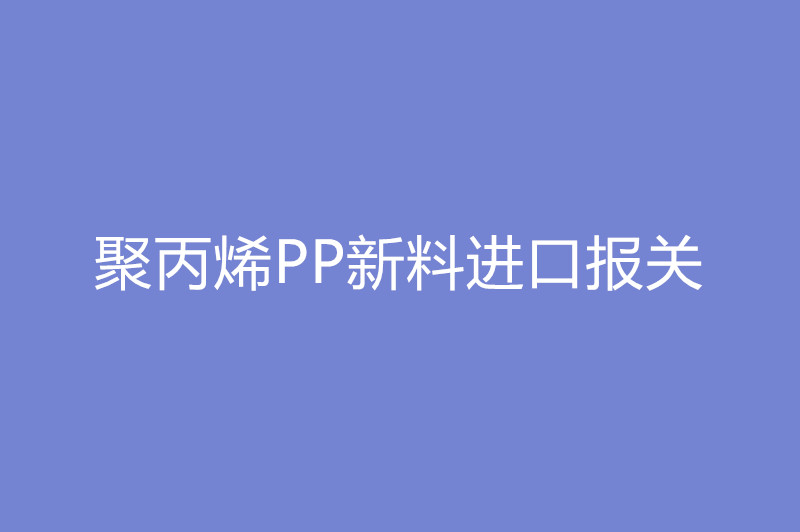 聚丙烯PP新料進口報關(guān).jpg