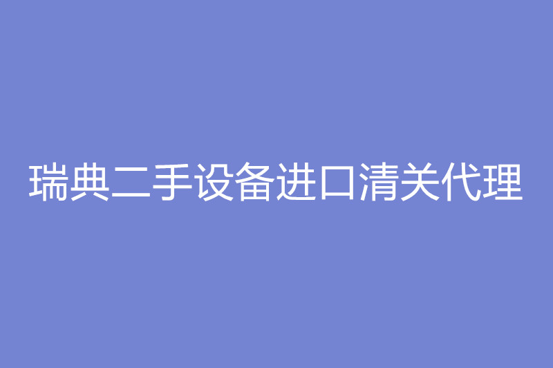 瑞典二手設(shè)備進(jìn)口清關(guān)代理.jpg