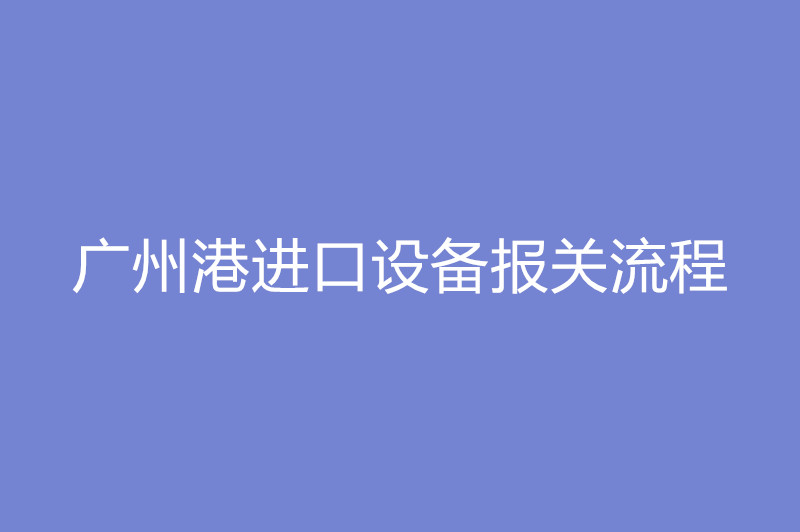 廣州港進口設備報關(guān)流程.jpg